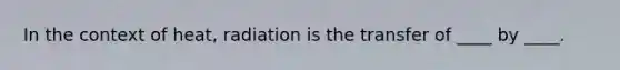 In the context of heat, radiation is the transfer of ____ by ____.