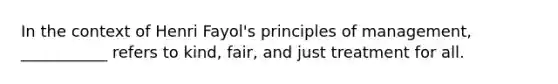 In the context of Henri Fayol's principles of management, ___________ refers to kind, fair, and just treatment for all.