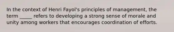 In the context of Henri Fayol's principles of management, the term _____ refers to developing a strong sense of morale and unity among workers that encourages coordination of efforts.