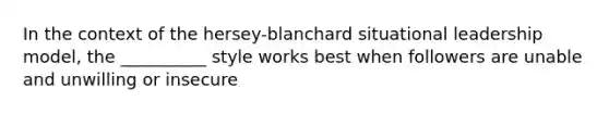 In the context of the hersey-blanchard situational leadership model, the __________ style works best when followers are unable and unwilling or insecure