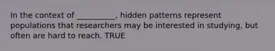 In the context of __________, hidden patterns represent populations that researchers may be interested in studying, but often are hard to reach. TRUE