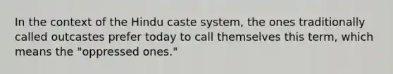 In the context of the Hindu caste system, the ones traditionally called outcastes prefer today to call themselves this term, which means the "oppressed ones."