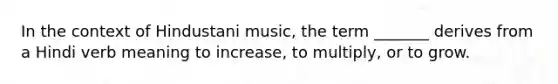 In the context of Hindustani music, the term _______ derives from a Hindi verb meaning to increase, to multiply, or to grow.