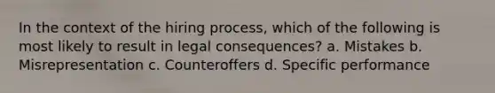 In the context of the hiring process, which of the following is most likely to result in legal consequences? a. Mistakes b. Misrepresentation c. Counteroffers d. Specific performance