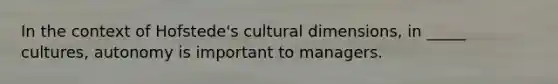 In the context of Hofstede's cultural dimensions, in _____ cultures, autonomy is important to managers.