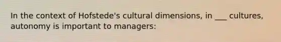 In the context of Hofstede's cultural dimensions, in ___ cultures, autonomy is important to managers: