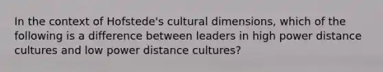 In the context of Hofstede's cultural dimensions, which of the following is a difference between leaders in high power distance cultures and low power distance cultures?