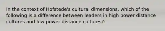 In the context of Hofstede's cultural dimensions, which of the following is a difference between leaders in high power distance cultures and low power distance cultures?: