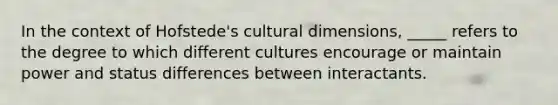 In the context of Hofstede's cultural dimensions, _____ refers to the degree to which different cultures encourage or maintain power and status differences between interactants.