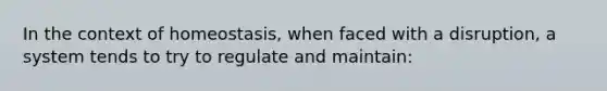 In the context of homeostasis, when faced with a disruption, a system tends to try to regulate and maintain:​