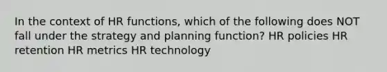 In the context of HR functions, which of the following does NOT fall under the strategy and planning function? HR policies HR retention HR metrics HR technology