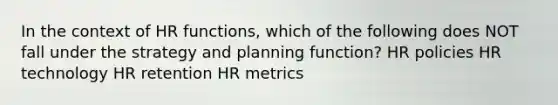 In the context of HR functions, which of the following does NOT fall under the strategy and planning function? HR policies HR technology HR retention HR metrics