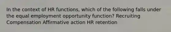 In the context of HR functions, which of the following falls under the equal employment opportunity function? Recruiting Compensation Affirmative action HR retention