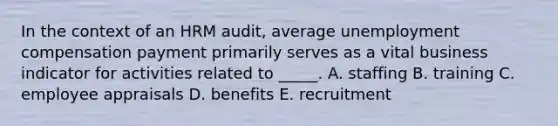 In the context of an HRM audit, average unemployment compensation payment primarily serves as a vital business indicator for activities related to _____. A. staffing B. training C. employee appraisals D. benefits E. recruitment