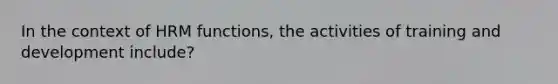 In the context of HRM functions, the activities of training and development include?