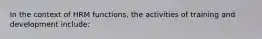 In the context of HRM functions, the activities of training and development include: