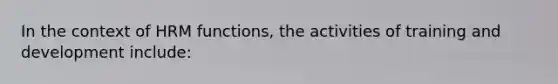 In the context of HRM functions, the activities of training and development include: