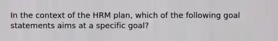 In the context of the HRM plan, which of the following goal statements aims at a specific goal?