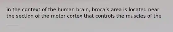 in the context of the human brain, broca's area is located near the section of the motor cortex that controls the muscles of the _____