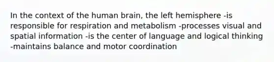 In the context of the human brain, the left hemisphere -is responsible for respiration and metabolism -processes visual and spatial information -is the center of language and logical thinking -maintains balance and motor coordination