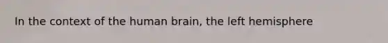 In the context of the human brain, the left hemisphere