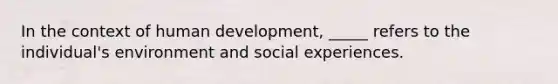 In the context of human development, _____ refers to the individual's environment and social experiences.