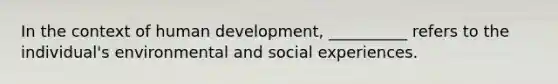 In the context of human development, __________ refers to the individual's environmental and social experiences.