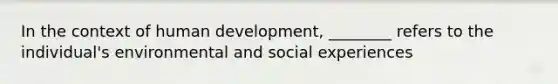 In the context of human development, ________ refers to the individual's environmental and social experiences