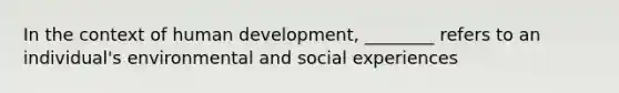 In the context of human development, ________ refers to an individual's environmental and social experiences