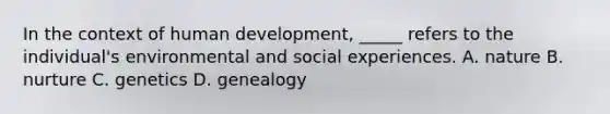 In the context of human development, _____ refers to the individual's environmental and social experiences. A. nature B. nurture C. genetics D. genealogy