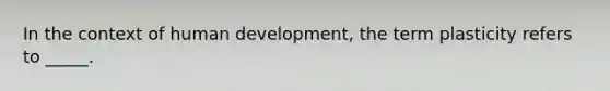 In the context of human development, the term plasticity refers to _____.