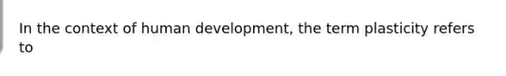 In the context of human development, the term plasticity refers to