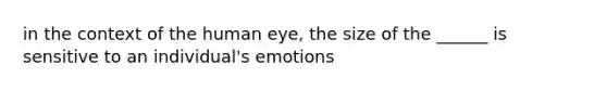 in the context of the human eye, the size of the ______ is sensitive to an individual's emotions