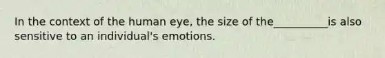 In the context of the human eye, the size of the__________is also sensitive to an individual's emotions.