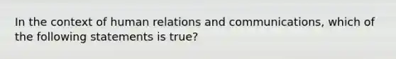 In the context of human relations and communications, which of the following statements is true?