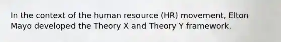 In the context of the human resource (HR) movement, Elton Mayo developed the Theory X and Theory Y framework.