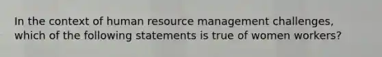 In the context of human resource management challenges, which of the following statements is true of women workers?