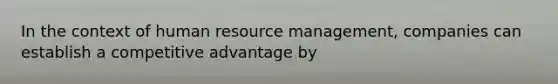 In the context of human resource management, companies can establish a competitive advantage by