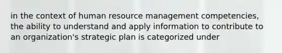 in the context of human resource management competencies, the ability to understand and apply information to contribute to an organization's strategic plan is categorized under