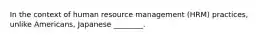 In the context of human resource management (HRM) practices, unlike Americans, Japanese ________.