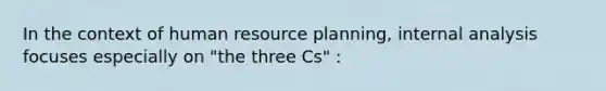 In the context of human resource planning, internal analysis focuses especially on "the three Cs" :