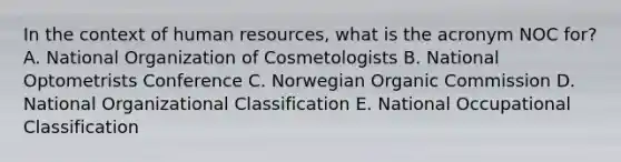 In the context of human resources, what is the acronym NOC for? A. National Organization of Cosmetologists B. National Optometrists Conference C. Norwegian Organic Commission D. National Organizational Classification E. National Occupational Classification