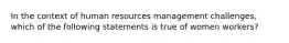 In the context of human resources management challenges, which of the following statements is true of women workers?