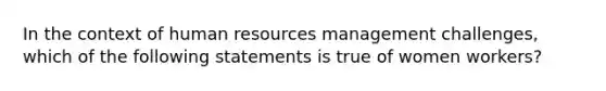 In the context of human resources management challenges, which of the following statements is true of women workers?