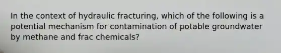 In the context of hydraulic fracturing, which of the following is a potential mechanism for contamination of potable groundwater by methane and frac chemicals?