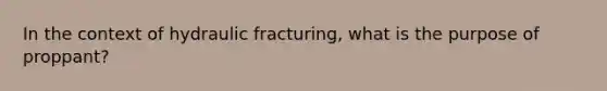 In the context of hydraulic fracturing, what is the purpose of proppant?