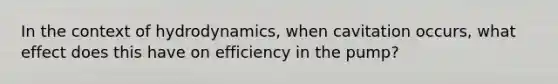 In the context of hydrodynamics, when cavitation occurs, what effect does this have on efficiency in the pump?