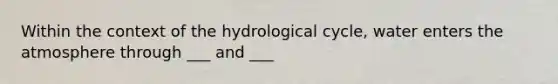 Within the context of the hydrological cycle, water enters the atmosphere through ___ and ___