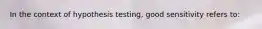 In the context of hypothesis testing, good sensitivity refers to: