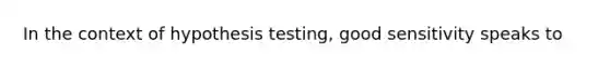 In the context of hypothesis testing, good sensitivity speaks to